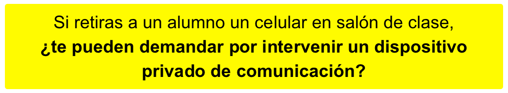 Si retiras a un alumno un celular en salón de clase, 
¿te pueden demandar por intervenir un dispositivo privado de comunicación?

¿Tu escuela cuenta con protocolos para estos casos?