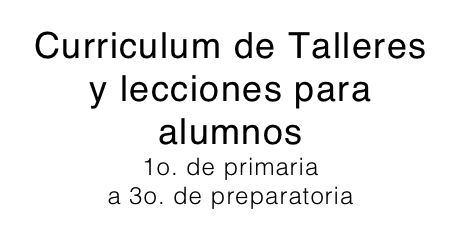 Curriculum de Talleres y lecciones para alumnos 1o. de primaria  a 3o. de preparatoria