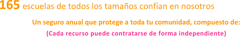  165 escuelas de todos los tamaños confían en nosotros 
Un seguro anual que protege a toda tu comunidad, compuesto de:     (Cada recurso puede contratarse de forma independiente)
