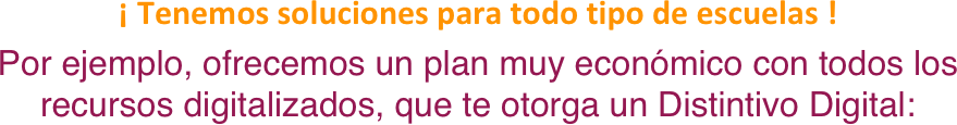 ¡ Tenemos soluciones para todo tipo de escuelas !
Por ejemplo, ofrecemos un plan muy económico con todos los recursos digitalizados, que te otorga un Distintivo Digital:
 

