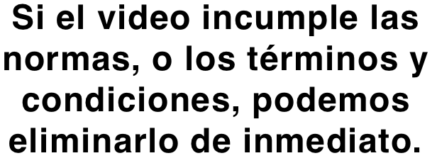 Si el video incumple las normas, o los términos y condiciones, podemos eliminarlo de inmediato.